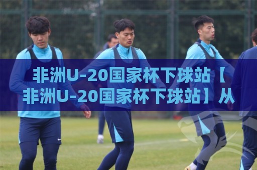 非洲U-20国家杯下球站【非洲U-20国家杯下球站】从青训沃土到数据洞察:2026年非洲青年足球的观赛新视角🟨今晚靠谱最火投球站地址两球半社区排行信号赔率 非洲U-20国家杯下球站【非洲U-20国家杯下球站】从青训沃土到数据洞察:2026年非洲青年足球的观赛新视角🟨今晚靠谱最火投球站地址两球半社区排行信号赔率