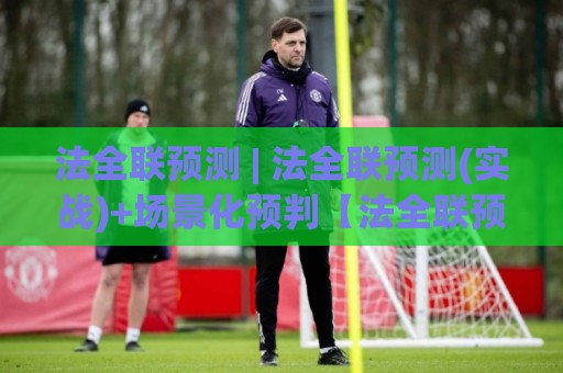 法全联预测 | 法全联预测(实战)+场景化预判【法全联预测】数据驱动下的趋势推演新思路🟨网上热门投球网排名回放无广告全场录像公司比分