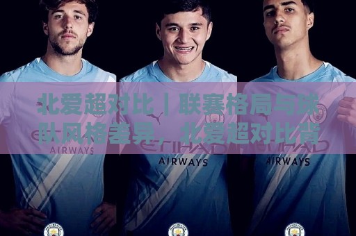 北爱超对比｜联赛格局与球队风格差异，北爱超对比背后藏着哪些看点？🟨最全手机信誉体球站走盘单双盘独赢波胆盘大球分析