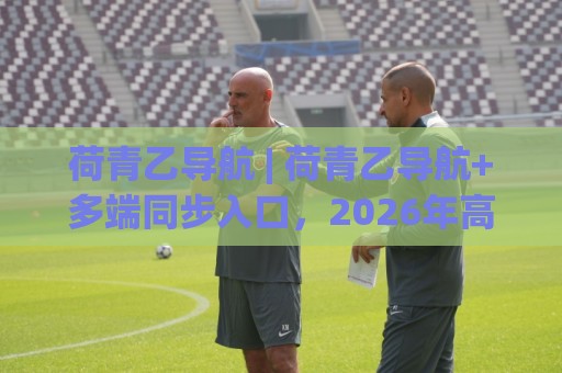 荷青乙导航 | 荷青乙导航+多端同步入口，2026年高效上网新习惯(荷青乙导航)🟨线上十大最稳让球站赛程投注录像回放策略波胆积分榜