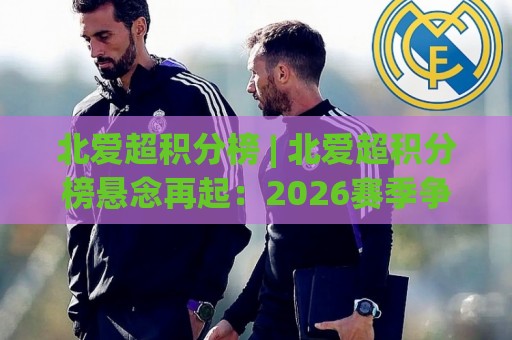 北爱超积分榜 | 北爱超积分榜悬念再起:2026赛季争冠与保级格局全解读🟨最全手机信誉进球网官网无插件低调看冠军走盘单双盘 北爱超积分榜 | 北爱超积分榜悬念再起:2026赛季争冠与保级格局全解读🟨最全手机信誉进球网官网无插件低调看冠军走盘单双盘