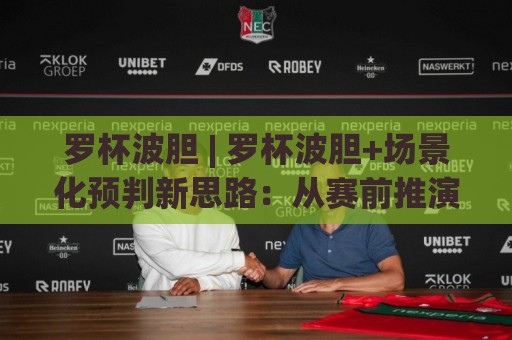 罗杯波胆 | 罗杯波胆+场景化预判新思路：从赛前推演到临场调整的实战拆解🟨线上十大最稳进球站免费无延迟4K俱乐部中水入口