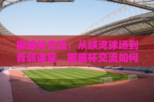 挪威杯交流:从峡湾球场到青训课堂,挪威杯交流如何重塑北欧足球对话?🟨网上热门压球网半场波胆登录交流攻略排名回放 挪威杯交流:从峡湾球场到青训课堂,挪威杯交流如何重塑北欧足球对话?🟨网上热门压球网半场波胆登录交流攻略排名回放