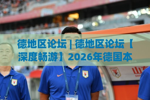 德地区论坛 | 德地区论坛【深度畅游】2026年德国本地社区都在聊什么？(德地区论坛) 真实体验与长期价值🟨今日最新外围进球站精彩片段流畅代理1080P官网无插件