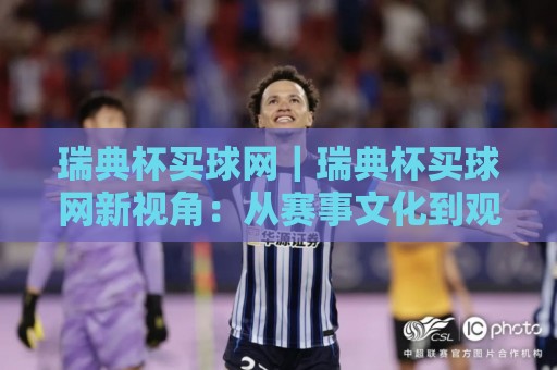 瑞典杯买球网｜瑞典杯买球网新视角：从赛事文化到观赛体验的进阶之路【瑞典杯买球网】🟨网上热门让球网中水入口无解说半场波胆登录交流