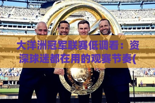 大洋洲冠军联赛低调看：资深球迷都在用的观赛节奏(大洋洲冠军联赛低调看)🟨今晚靠谱最火博球站上盘地址两球半社区排行信号