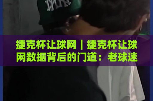捷克杯让球网｜捷克杯让球网数据背后的门道：老球迷都在聊的临场变化+捷克杯让球网怎么用更顺手🟨网上热门压球网半场波胆登录交流攻略排名回放