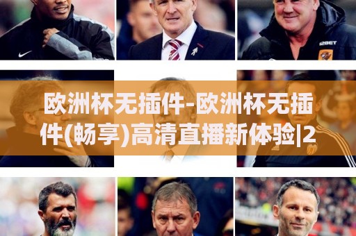 欧洲杯无插件-欧洲杯无插件(畅享)高清直播新体验|2026观赛必读【欧洲杯无插件】🟨今晚靠谱最火博球网解说让球盘高清技巧预选竞投