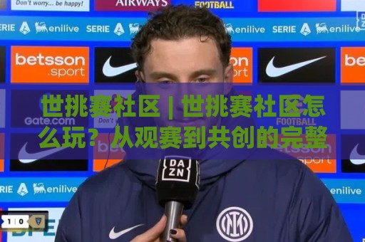 世挑赛社区 | 世挑赛社区怎么玩？从观赛到共创的完整生态【世挑赛社区】藏着哪些惊喜🟨今日最新外围体育网贴水在线原声解说降盘APP网址