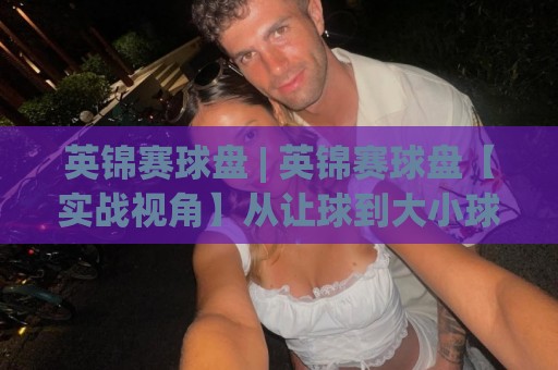 英锦赛球盘 | 英锦赛球盘【实战视角】从让球到大小球，读懂斯诺克赛场的盘面语言🟨今晚靠谱最火压球网低水无需注册观看解说让球盘高清