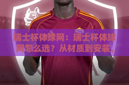 瑞士杯体球网：瑞士杯体球网怎么选？从材质到安装，一篇讲透(瑞士杯体球网)实战细节🟨网上热门让球网中水入口无解说半场波胆登录交流