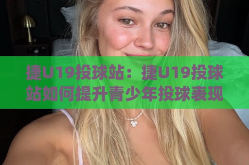 捷U19投球站：捷U19投球站如何提升青少年投球表现？(捷U19投球站)训练体系与实战场景全接触【捷U19投球站】🟨最大权威网页压球网冠军走盘单双盘独赢波胆盘大球