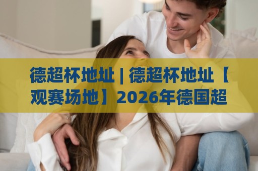 德超杯地址 | 德超杯地址【观赛场地】2026年德国超级杯举办球场与交通动线全览🟨最全手机信誉投球站分析走地大全早盘文字中文解说