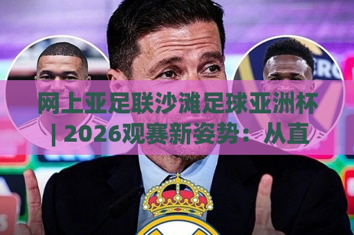 网上亚足联沙滩足球亚洲杯 | 2026观赛新姿势：从直播流到战术板，你也能看懂门道🟨最大权威网页体球网低调看冠军走盘单双盘独赢波胆盘