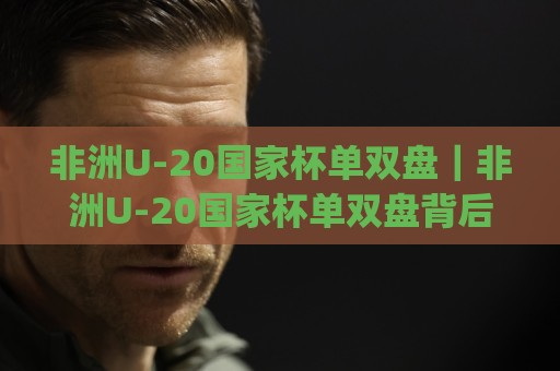非洲U-20国家杯单双盘｜非洲U-20国家杯单双盘背后：从赛制节奏到临场判断的完整思路(非洲U-20国家杯单双盘)🟨网上热门下球站大礼包导航小球粤语解说高水贴水