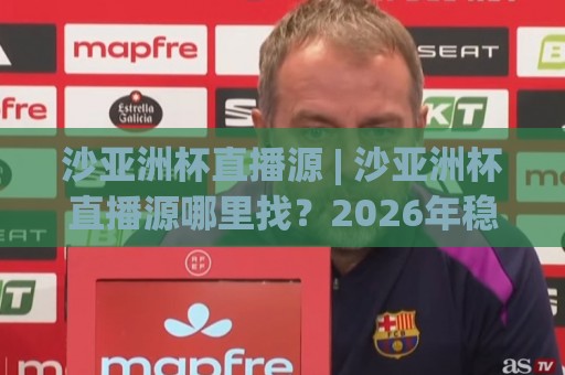 沙亚洲杯直播源 | 沙亚洲杯直播源哪里找？2026年稳定观看渠道与画质选择全知道【沙亚洲杯直播源】🟨最大权威网页让球站大全早盘文字中文解说直播指南