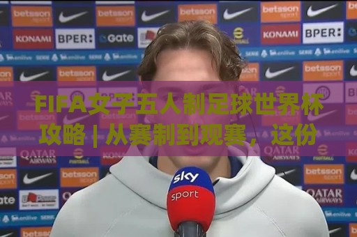 FIFA女子五人制足球世界杯攻略 | 从赛制到观赛，这份(女足五人制世界杯)攻略请收好【2026观赛必读】🟨最全手机信誉压球站单双盘独赢波胆盘大球分析走地