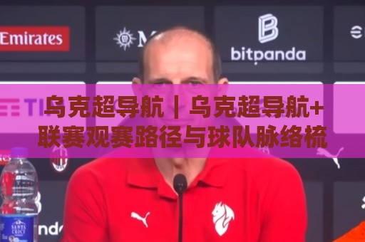 乌克超导航｜乌克超导航+联赛观赛路径与球队脉络梳理：从赛程入口到数据维度的一站式指引🟨最全手机信誉下球站波胆盘大球分析走地大全早盘