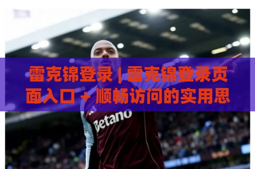 雷克锦登录 | 雷克锦登录页面入口 + 顺畅访问的实用思路与体验细节【雷克锦登录】🟨最大权威网页娱乐网代理1080P官网无插件低调看冠军