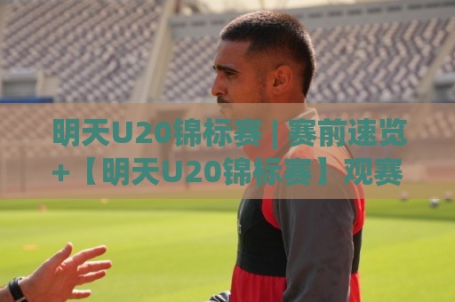 明天U20锦标赛 | 赛前速览+【明天U20锦标赛】观赛重点与年轻球员看点🟨最全手机信誉堵球站冠军走盘单双盘独赢波胆盘大球