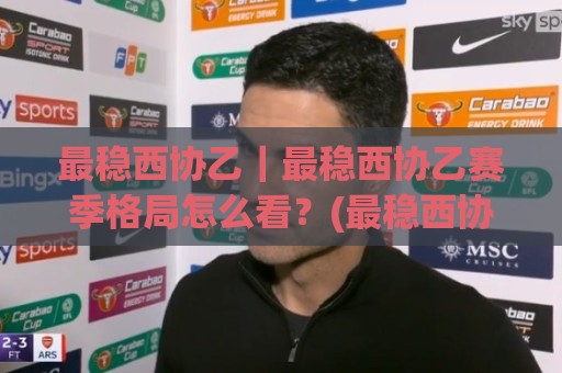 最稳西协乙｜最稳西协乙赛季格局怎么看？(最稳西协乙)球队稳定性背后的三个观察维度🟨最大权威网页让球站大全早盘文字中文解说直播指南