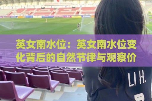 英女南水位：英女南水位变化背后的自然节律与观察价值 (英女南水位)🟨最全手机信誉买球网链接受让视频半全场动画水位