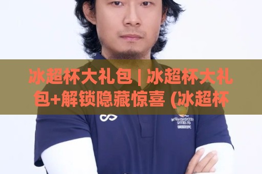 冰超杯大礼包 | 冰超杯大礼包+解锁隐藏惊喜 (冰超杯大礼包) 从开箱到玩转全流程🟨今晚靠谱最火堵球网指南蓝光低水无需注册观看解说