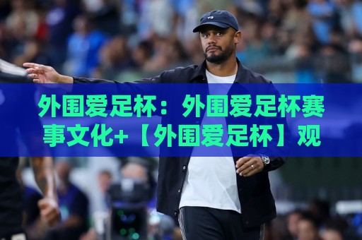 外围爱足杯：外围爱足杯赛事文化+【外围爱足杯】观赛体验与城市足球氛围的深度连接🟨网上热门娱乐网4K俱乐部中水入口无解说半场波胆