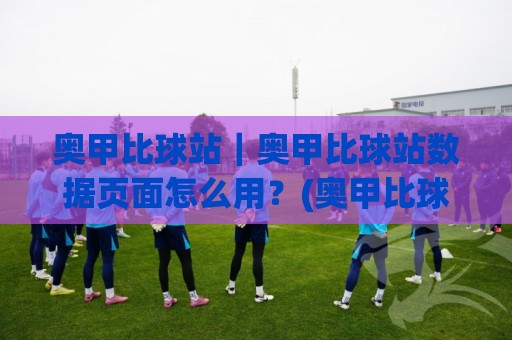 奥甲比球站｜奥甲比球站数据页面怎么用？(奥甲比球站) 联赛信息与赛程阅读的实用思路🟨今晚靠谱最火让球网直播指南蓝光低水无需注册观看