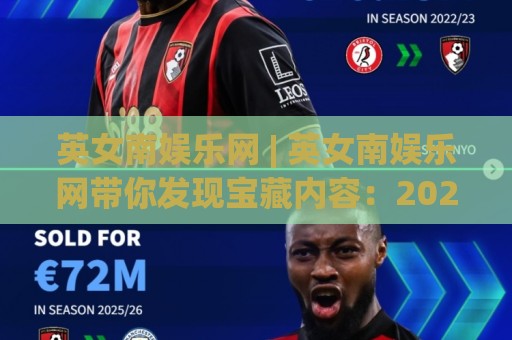 英女南娱乐网 | 英女南娱乐网带你发现宝藏内容：2026年泛娱乐内容新趋势与实用玩法🟨最大权威网页进球网分析走地大全早盘文字中文解说