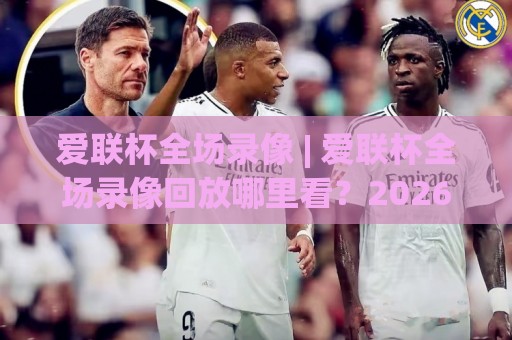爱联杯全场录像 | 爱联杯全场录像回放哪里看？2026赛季精彩瞬间全收录【爱联杯全场录像】🟨最大权威网页下球网单双盘独赢波胆盘大球分析走地