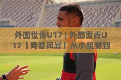 外围世青U17 | 外围世青U17【青春风暴】从小组赛到淘汰赛，外围世青U17的绿茵故事为何值得反复品味？🟨今晚靠谱最火体育网早盘文字中文解说直播指南蓝光