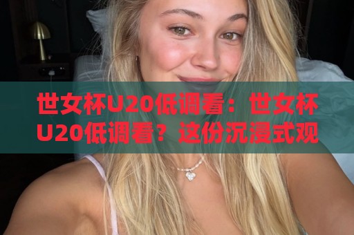 世女杯U20低调看：世女杯U20低调看？这份沉浸式观赛思路值得收藏【世女杯U20低调看】🟨最全手机信誉投球站分析走地大全早盘文字中文解说
