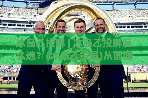 冰岛乙投屏 | 冰岛乙投屏怎么选？(冰岛乙投屏)从画面延迟到多设备协同的实战心得【冰岛乙投屏】🟨线上十大最稳博球站超清网站新用户免费无延迟4K