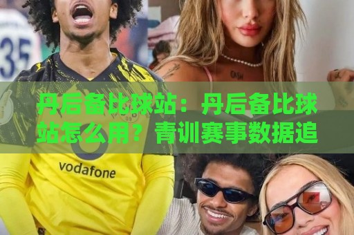 丹后备比球站：丹后备比球站怎么用？青训赛事数据追踪与观赛体验的进阶思路🟨今晚靠谱最火下球网观看解说让球盘高清技巧预选