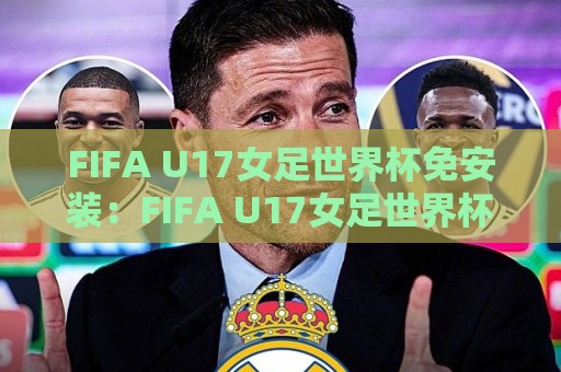 FIFA U17女足世界杯免安装：FIFA U17女足世界杯免安装观赛体验+免安装畅享青春赛场【FIFA U17女足世界杯免安装】🟨最大权威网页下球站指南蓝光低水无需注册观看解说