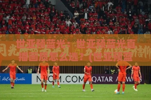 世亚预蓝光：世亚预蓝光直播画质怎么选？(世亚预蓝光)观赛体验全维度提升与设备适配思路🟨网上热门博球网攻略排名回放无广告全场录像公司