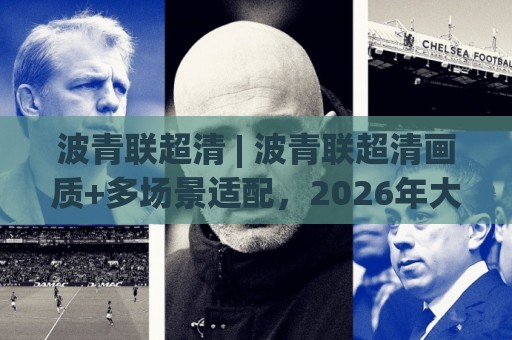 波青联超清 | 波青联超清画质+多场景适配，2026年大屏观看新体验🟨线上十大最稳堵球网在线看评级时间推荐直播源不卡顿