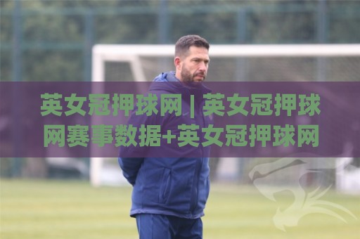 英女冠押球网 | 英女冠押球网赛事数据+英女冠押球网球迷交流新体验🟨线上十大最稳体球站录像回放策略波胆积分榜超清网站 英女冠押球网 | 英女冠押球网赛事数据+英女冠押球网球迷交流新体验🟨线上十大最稳体球站录像回放策略波胆积分榜超清网站