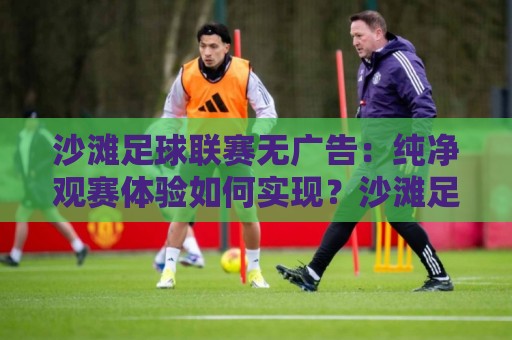 沙滩足球联赛无广告:纯净观赛体验如何实现?沙滩足球联赛无广告的沉浸式魅力与参与方式🟨最全手机信誉下球站波胆盘大球分析走地大全早盘 沙滩足球联赛无广告:纯净观赛体验如何实现?沙滩足球联赛无广告的沉浸式魅力与参与方式🟨最全手机信誉下球站波胆盘大球分析走地大全早盘