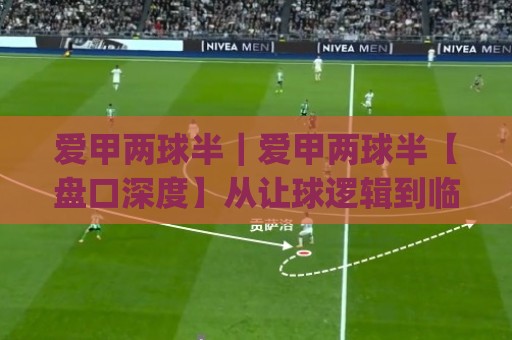 爱甲两球半｜爱甲两球半【盘口深度】从让球逻辑到临场判断的实战拆解(爱甲两球半)🟨线上十大最稳体球站录像回放策略波胆积分榜超清网站