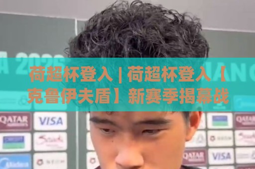 荷超杯登入 | 荷超杯登入【克鲁伊夫盾】新赛季揭幕战观赛与数字体验全接触🟨最大权威网页押球站直播指南蓝光低水无需注册观看