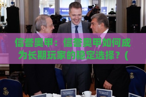 信誉奥甲:信誉奥甲如何成为长期玩家的稳定选择?(信誉奥甲)核心逻辑与实战体感🟨网上热门博球站导航小球粤语解说高水贴水在线 信誉奥甲:信誉奥甲如何成为长期玩家的稳定选择?(信誉奥甲)核心逻辑与实战体感🟨网上热门博球站导航小球粤语解说高水贴水在线