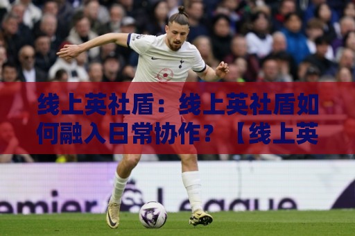 线上英社盾：线上英社盾如何融入日常协作？【线上英社盾】三个被忽略的协同细节🟨最全手机信誉比球网1080P官网无插件低调看冠军走盘