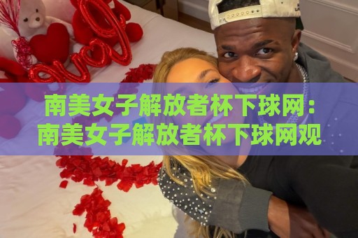 南美女子解放者杯下球网：南美女子解放者杯下球网观赛体验升级，女子足球新浪潮正在改写赛场细节🟨最大权威网页进球站观看解说让球盘高清技巧预选