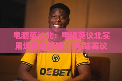 电脑英议北：电脑英议北实用场景全拆解，(电脑英议北)跨设备协作与英文会议中的真实用法【电脑英议北】效率提升思路🟨今晚靠谱最火娱乐网文字中文解说直播指南蓝光低水