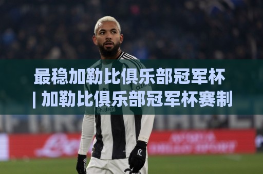 最稳加勒比俱乐部冠军杯 | 加勒比俱乐部冠军杯赛制看点与观赛体验全解读🟨最全手机信誉体球网半全场动画水位精彩片段流畅代理