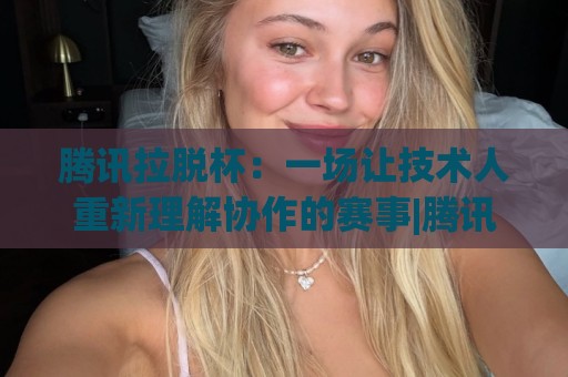 腾讯拉脱杯：一场让技术人重新理解协作的赛事|腾讯拉脱杯背后有哪些值得关注的设计逻辑？(腾讯拉脱杯)🟨线上十大最稳压球网时间推荐直播源不卡顿在线观看初盘