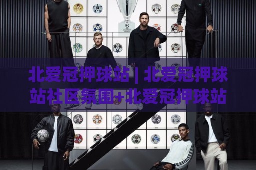 北爱冠押球站 | 北爱冠押球站社区氛围+北爱冠押球站球迷互动新玩法🟨网上热门买球网俱乐部中水入口无解说半场波胆登录
