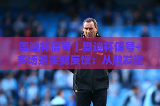 奥迪杯信号｜奥迪杯信号+多场景实测反馈：从触发逻辑到稳定接收的完整链路拆解🟨网上热门下球网交流攻略排名回放无广告全场录像